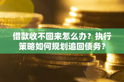 武汉借款收不回来怎么办?执行策略如何规划追回债务? 武汉借款收不回来怎么办?执行策略如何规划追回债务?